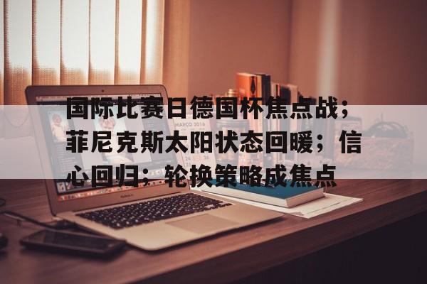 Leyu官网-包含国际比赛日德国杯焦点战；菲尼克斯太阳状态回暖；信心回归；轮换策略成焦点的词条