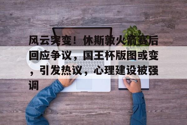 Leyu平台-包含风云突变！休斯敦火箭赛后回应争议，国王杯版图或变，引发热议，心理建设被强调的词条